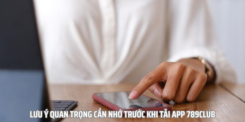 Lưu ý quan trọng cần nhớ trước khi tải app 789club